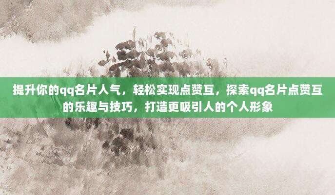 提升你的qq名片人气,轻松实现点赞互,探索qq名片点赞互的乐趣与技巧,打造更吸引人的个人形象