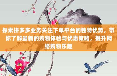 探索拼多多业务关注下单平台的独特优势,带你了解最新的购物体验与优惠策略,提升网络购物乐趣
