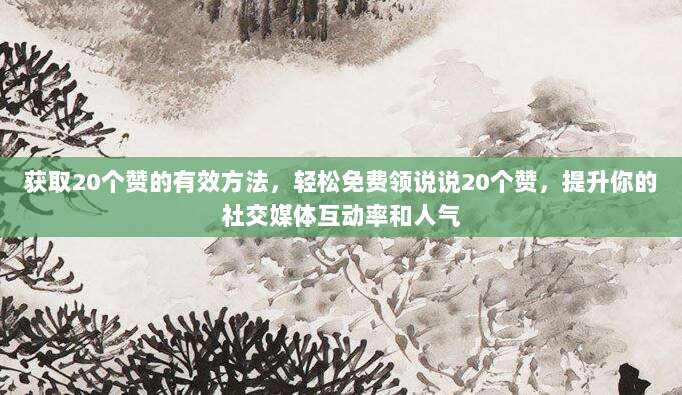 获取20个赞的有效方法,轻松免费领说说20个赞,提升你的社交媒体互动率和人气