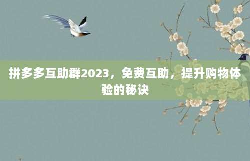 拼多多互助群2023,免费互助,提升购物体验的秘诀