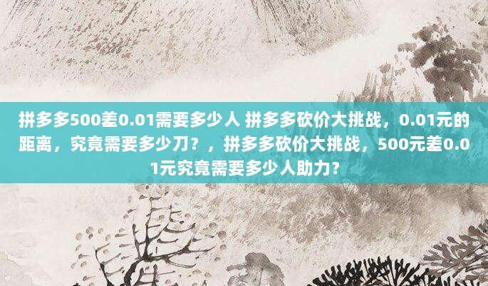 拼多多500差0.01需要多少人 拼多多砍价大挑战,0.01元的距离,究竟需要多少刀?,拼多多砍价大挑战,500元差0.01元究竟需要多少人助力?