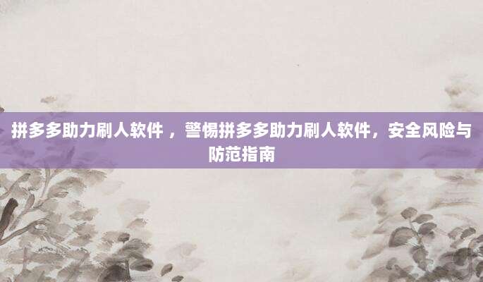 拼多多助力刷人软件 ,警惕拼多多助力刷人软件,安全风险与防范指南