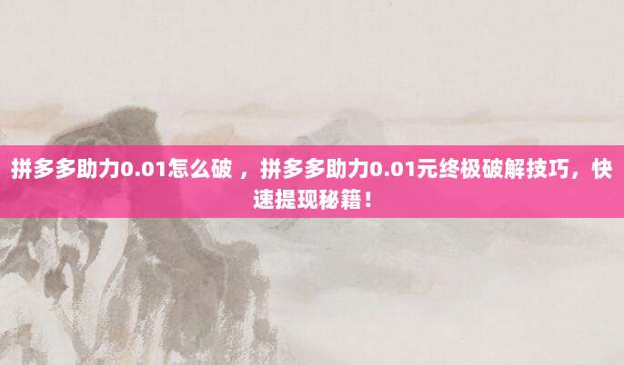 拼多多助力0.01怎么破 ,拼多多助力0.01元终极破解技巧,快速提现秘籍!