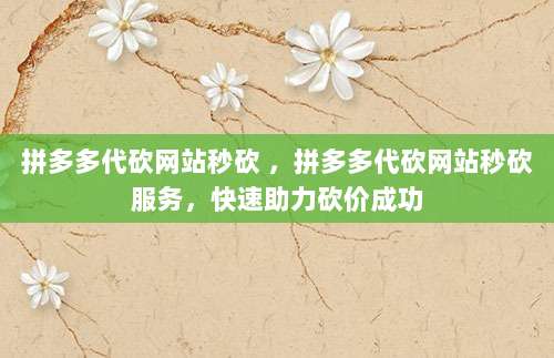 拼多多代砍网站秒砍 ,拼多多代砍网站秒砍服务,快速助力砍价成功