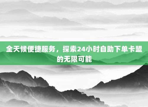 全天候便捷服务,探索24小时自助下单卡盟的无限可能