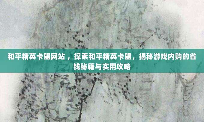 和平精英卡盟网站 ，探索和平精英卡盟，揭秘游戏内购的省钱秘籍与实用攻略