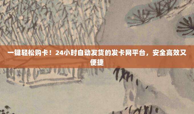 一键轻松购卡！24小时自动发货的发卡网平台，安全高效又便捷