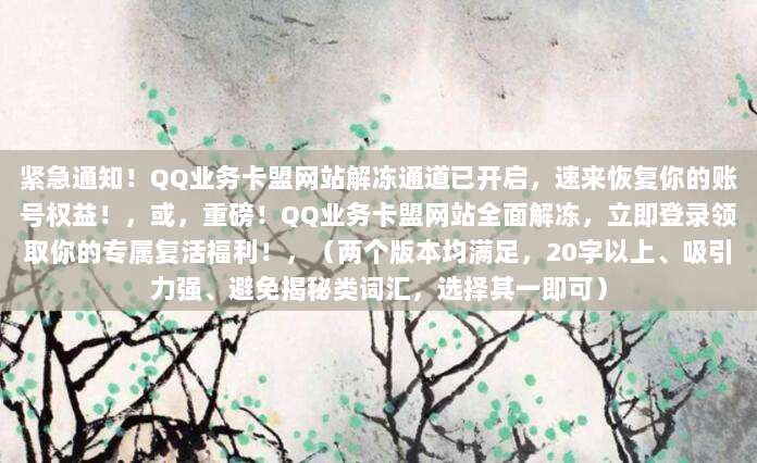 紧急通知!QQ业务卡盟网站解冻通道已开启,速来恢复你的账号权益!,或,重磅!QQ业务卡盟网站全面解冻,立即登录领取你的专属复活福利!,(两个版本均满足,20字以上、吸引力强、避免揭秘类词汇,选择其一即可)