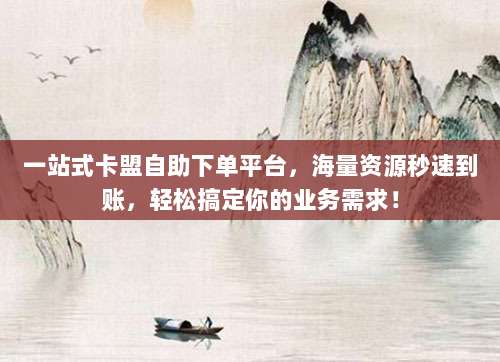 一站式卡盟自助下单平台，海量资源秒速到账，轻松搞定你的业务需求！