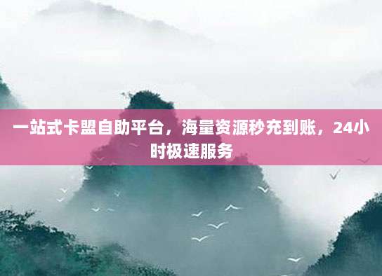 一站式卡盟自助平台,海量资源秒充到账,24小时极速服务