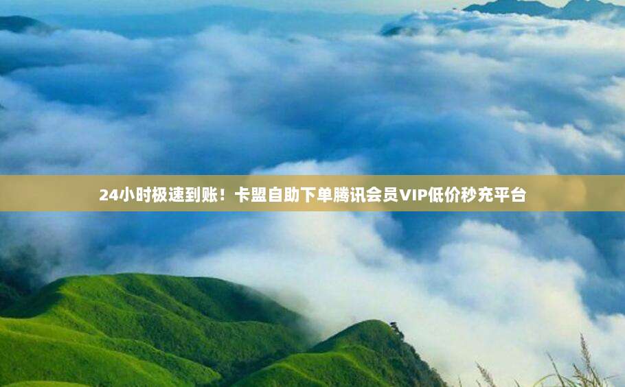 24小时极速到账!卡盟自助下单腾讯会员VIP低价秒充平台