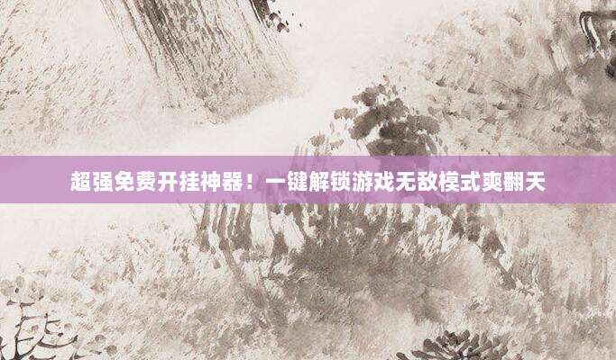 超强免费开挂神器!一键解锁游戏无敌模式爽翻天