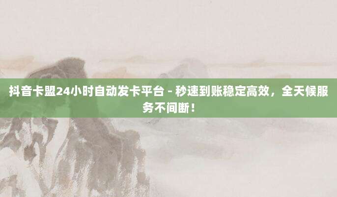 抖音卡盟24小时自动发卡平台 - 秒速到账稳定高效,全天候服务不间断!