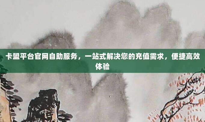 卡盟平台官网自助服务,一站式解决您的充值需求,便捷高效体验
