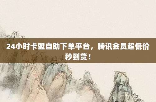 24小时卡盟自助下单平台,腾讯会员超低价秒到货!