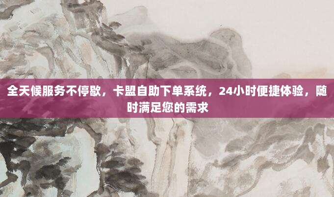 全天候服务不停歇,卡盟自助下单系统,24小时便捷体验,随时满足您的需求