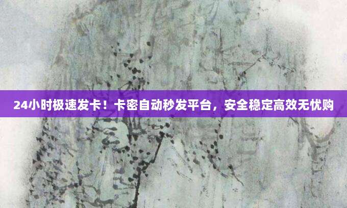 24小时极速发卡!卡密自动秒发平台,安全稳定高效无忧购