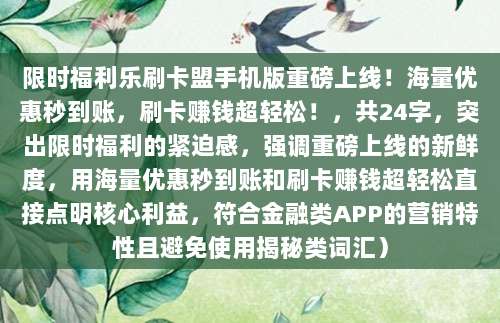 限时福利乐刷卡盟手机版重磅上线!海量优惠秒到账,刷卡赚钱超轻松!,共24字,突出限时福利的紧迫感,强调重磅上线的新鲜度,用海量优惠秒到账和刷卡赚钱超轻松直接点明核心利益,符合金融类APP的营销特性且避免使用揭秘类词汇)