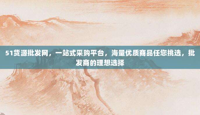 51货源批发网，一站式采购平台，海量优质商品任您挑选，批发商的理想选择