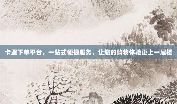 卡盟下单平台，一站式便捷服务，让您的购物体验更上一层楼