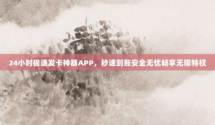 24小时极速发卡神器APP，秒速到账安全无忧畅享无限特权