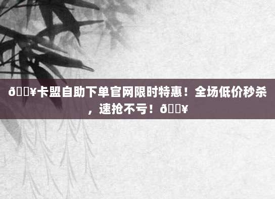 ?卡盟自助下单官网限时特惠!全场低价秒杀,速抢不亏!?
