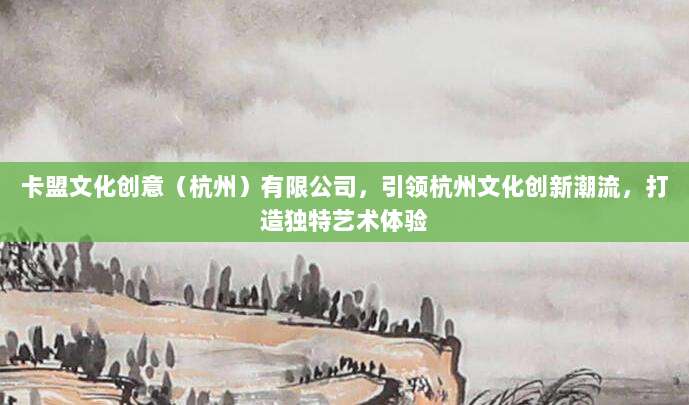 卡盟文化创意（杭州）有限公司，引领杭州文化创新潮流，打造独特艺术体验
