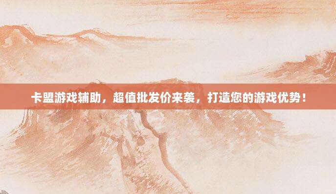 卡盟游戏辅助，超值批发价来袭，打造您的游戏优势！
