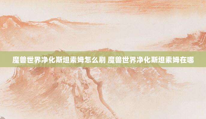 魔兽世界净化斯坦索姆怎么刷 魔兽世界净化斯坦索姆在哪