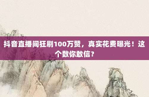 抖音直播间狂刷100万赞,真实花费曝光!这个数你敢信?