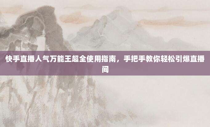 快手直播人气万能王超全使用指南,手把手教你轻松引爆直播间