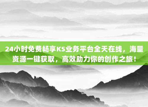 24小时免费畅享KS业务平台全天在线,海量资源一键获取,高效助力你的创作之旅!