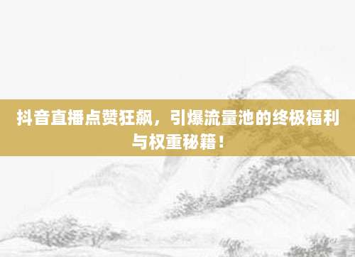 抖音直播点赞狂飙,引爆流量池的终极福利与权重秘籍!
