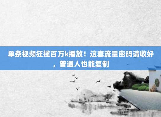 单条视频狂揽百万k播放！这套流量密码请收好，普通人也能复制