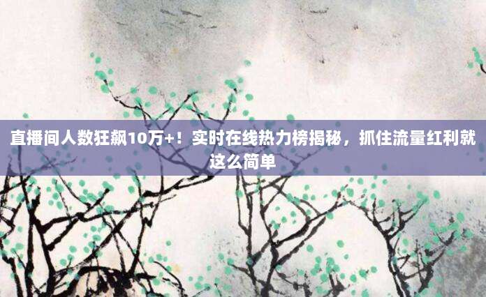 直播间人数狂飙10万+!实时在线热力榜揭秘,抓住流量红利就这么简单