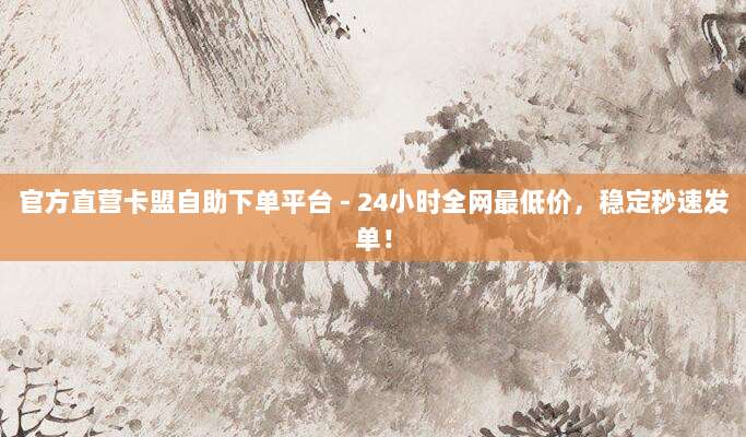官方直营卡盟自助下单平台 - 24小时全网最低价,稳定秒速发单!