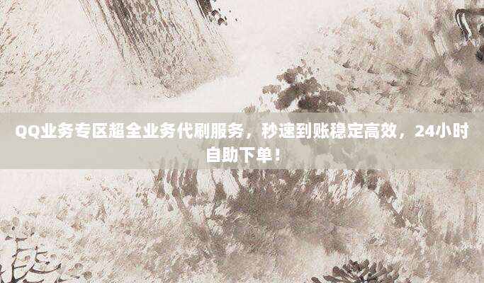 QQ业务专区超全业务代刷服务,秒速到账稳定高效,24小时自助下单!