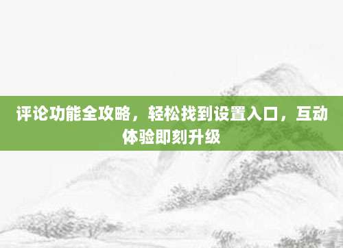 评论功能全攻略,轻松找到设置入口,互动体验即刻升级