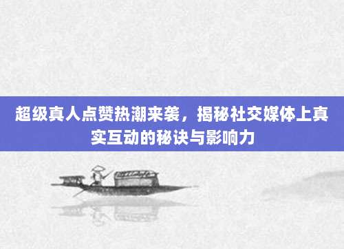 超级真人点赞热潮来袭,揭秘社交媒体上真实互动的秘诀与影响力