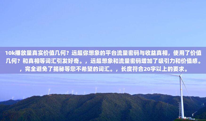 10k播放量真实价值几何？远超你想象的平台流量密码与收益真相，使用了价值几何？和真相等词汇引发好奇。，远超想象和流量密码增加了吸引力和价值感。，完全避免了揭秘等您不希望的词汇。，长度符合20字以上的要求。