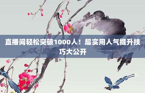 直播间轻松突破1000人!超实用人气提升技巧大公开
