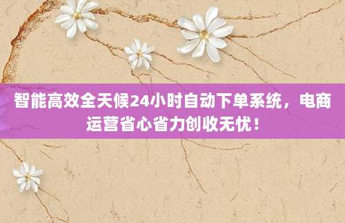 智能高效全天候24小时自动下单系统,电商运营省心省力创收无忧!