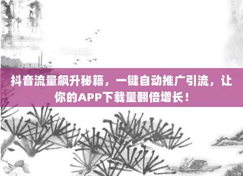 抖音流量飙升秘籍，一键自动推广引流，让你的APP下载量翻倍增长！