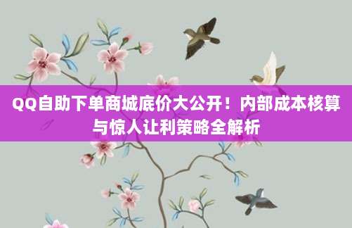 QQ自助下单商城底价大公开!内部成本核算与惊人让利策略全解析