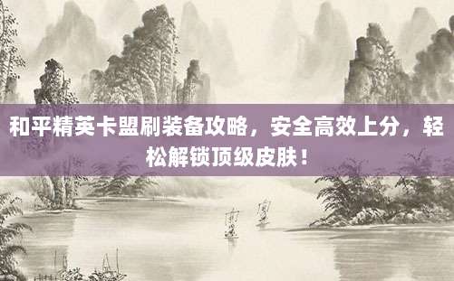 和平精英卡盟刷装备攻略,安全高效上分,轻松解锁顶级皮肤!