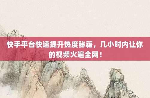 快手平台快速提升热度秘籍,几小时内让你的视频火遍全网!