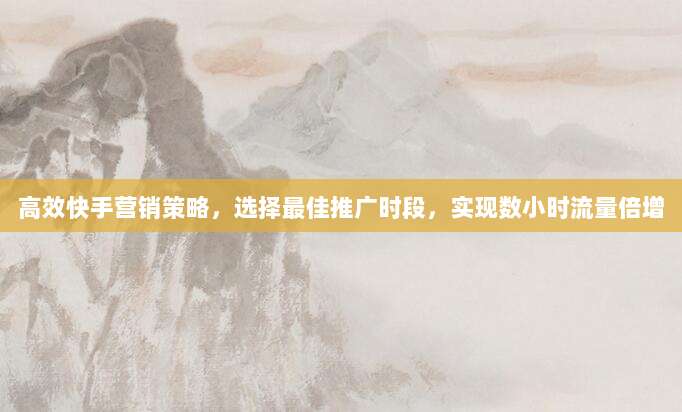 高效快手营销策略,选择最佳推广时段,实现数小时流量倍增