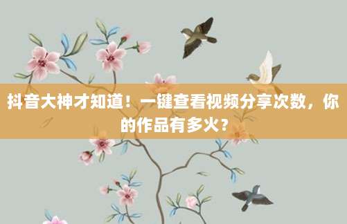 抖音大神才知道!一键查看视频分享次数,你的作品有多火?