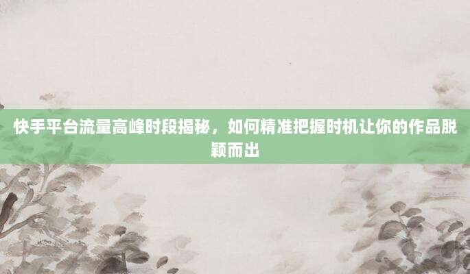 快手平台流量高峰时段揭秘,如何精准把握时机让你的作品脱颖而出