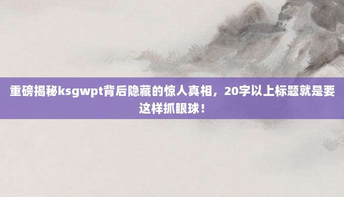 重磅揭秘ksgwpt背后隐藏的惊人真相，20字以上标题就是要这样抓眼球！